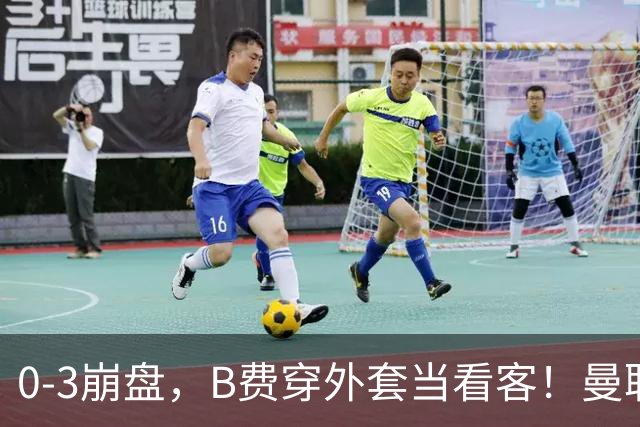 0-3崩盘,B费穿外套当看客!曼联要烂到什么地步,才能逼走拉爵?