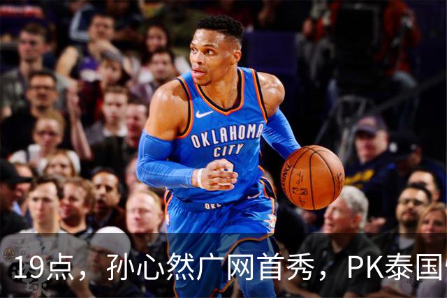 19点,孙心然广网首秀,PK泰国悍将,存一大隐患,郑钦文传新消息
